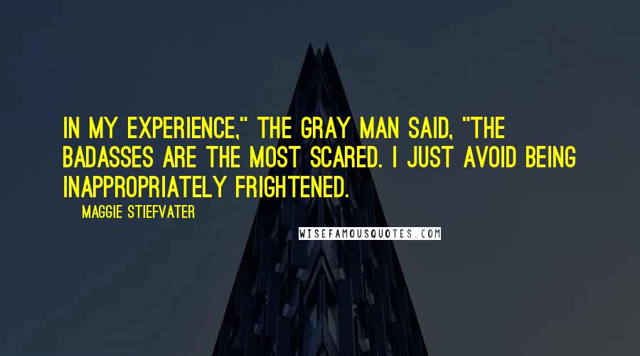 Maggie Stiefvater Quotes: In my experience," the Gray Man said, "the badasses are the most scared. I just avoid being inappropriately frightened.