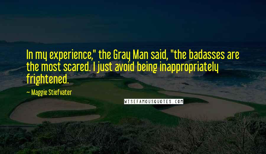 Maggie Stiefvater Quotes: In my experience," the Gray Man said, "the badasses are the most scared. I just avoid being inappropriately frightened.