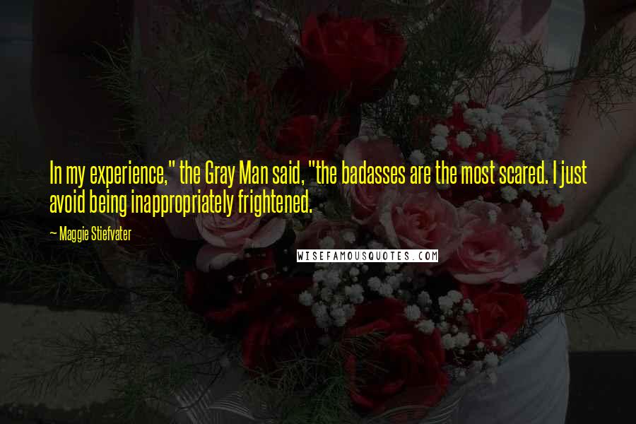 Maggie Stiefvater Quotes: In my experience," the Gray Man said, "the badasses are the most scared. I just avoid being inappropriately frightened.