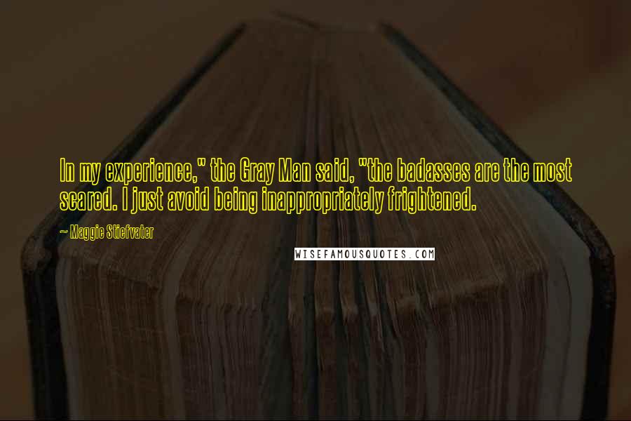 Maggie Stiefvater Quotes: In my experience," the Gray Man said, "the badasses are the most scared. I just avoid being inappropriately frightened.