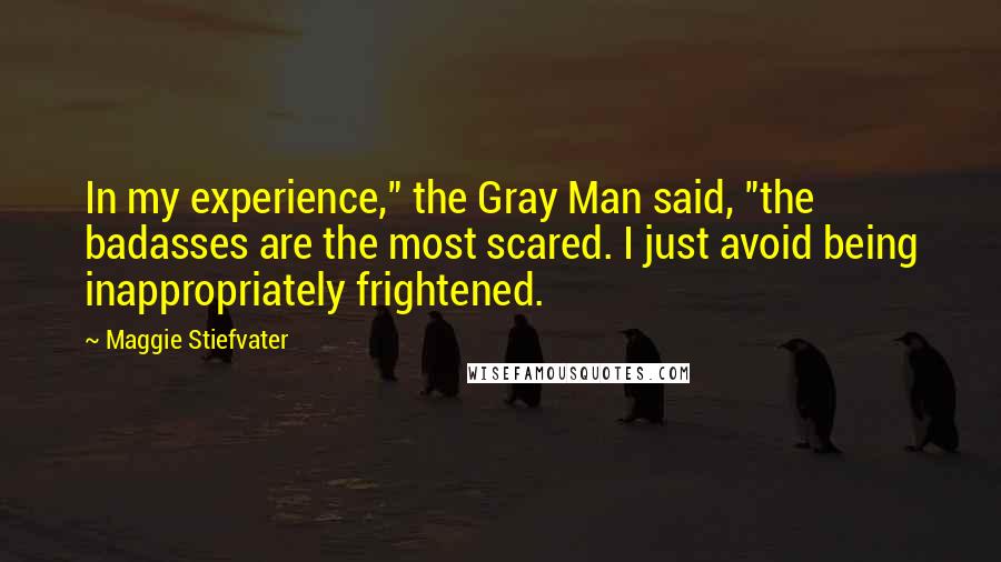 Maggie Stiefvater Quotes: In my experience," the Gray Man said, "the badasses are the most scared. I just avoid being inappropriately frightened.