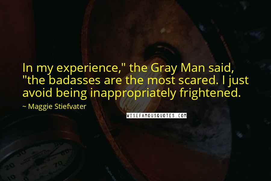 Maggie Stiefvater Quotes: In my experience," the Gray Man said, "the badasses are the most scared. I just avoid being inappropriately frightened.