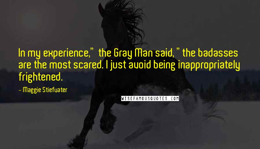 Maggie Stiefvater Quotes: In my experience," the Gray Man said, "the badasses are the most scared. I just avoid being inappropriately frightened.