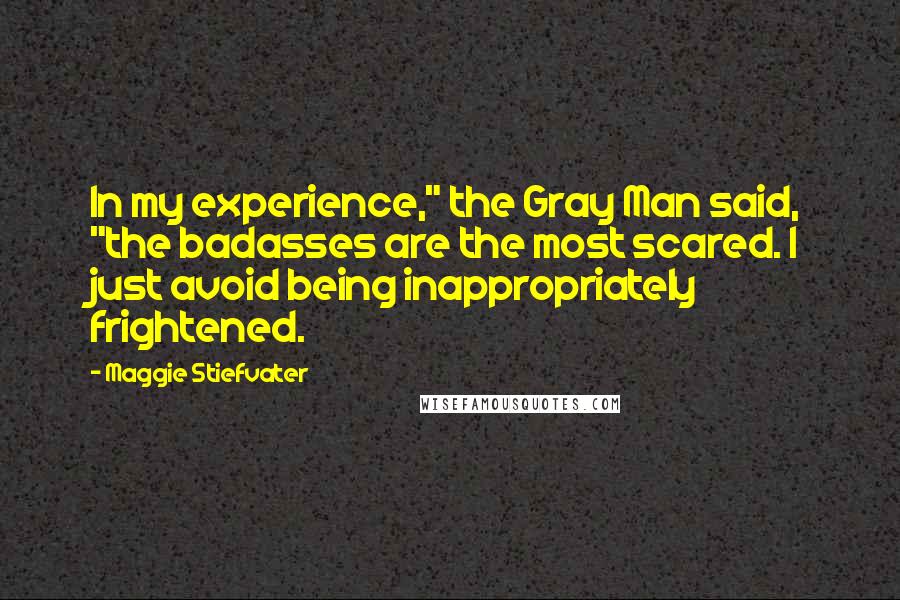 Maggie Stiefvater Quotes: In my experience," the Gray Man said, "the badasses are the most scared. I just avoid being inappropriately frightened.