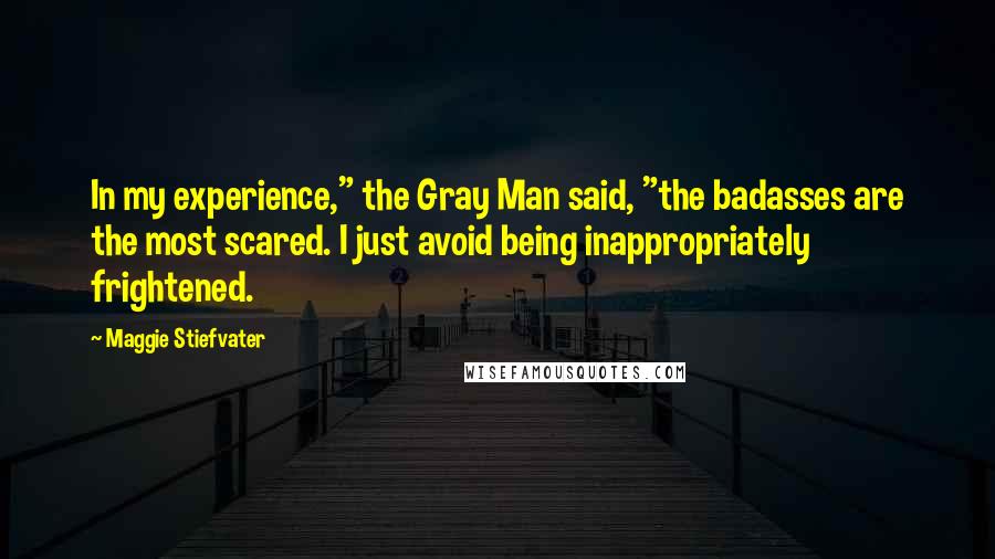Maggie Stiefvater Quotes: In my experience," the Gray Man said, "the badasses are the most scared. I just avoid being inappropriately frightened.
