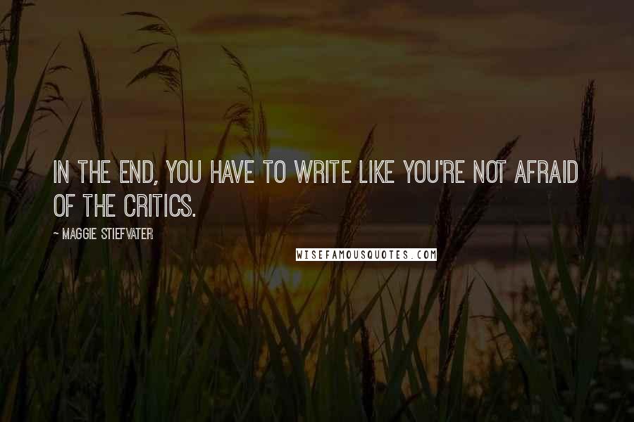 Maggie Stiefvater Quotes: In the end, you have to write like you're not afraid of the critics.