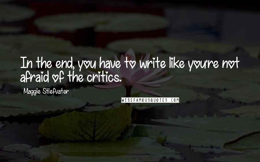 Maggie Stiefvater Quotes: In the end, you have to write like you're not afraid of the critics.