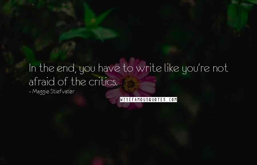 Maggie Stiefvater Quotes: In the end, you have to write like you're not afraid of the critics.