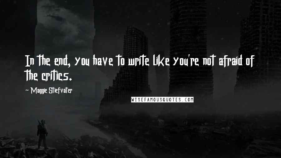 Maggie Stiefvater Quotes: In the end, you have to write like you're not afraid of the critics.