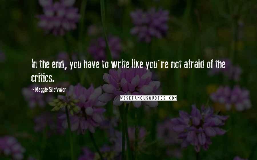 Maggie Stiefvater Quotes: In the end, you have to write like you're not afraid of the critics.