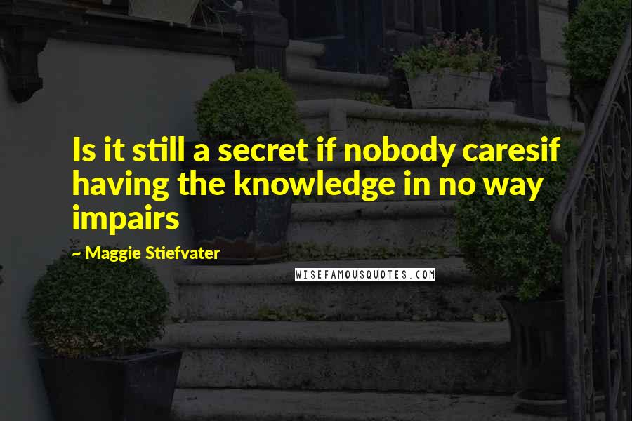 Maggie Stiefvater Quotes: Is it still a secret if nobody caresif having the knowledge in no way impairs