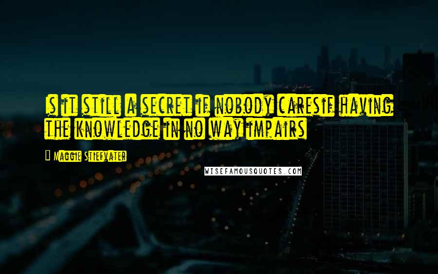 Maggie Stiefvater Quotes: Is it still a secret if nobody caresif having the knowledge in no way impairs