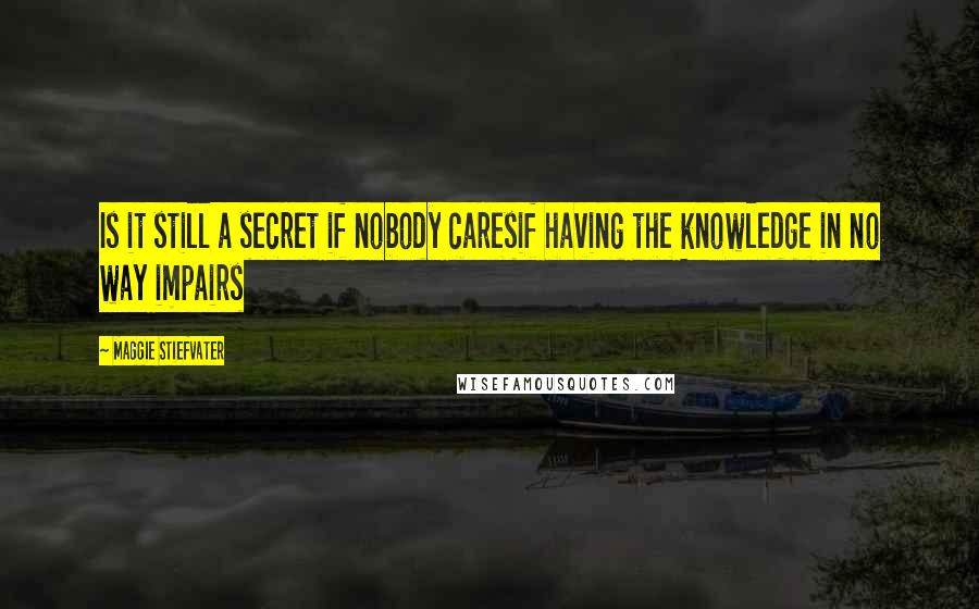 Maggie Stiefvater Quotes: Is it still a secret if nobody caresif having the knowledge in no way impairs