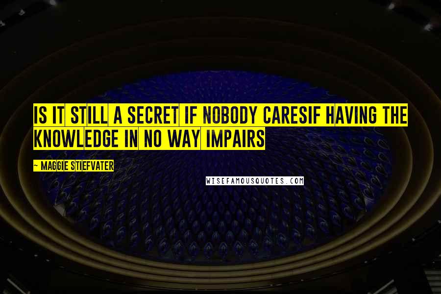 Maggie Stiefvater Quotes: Is it still a secret if nobody caresif having the knowledge in no way impairs