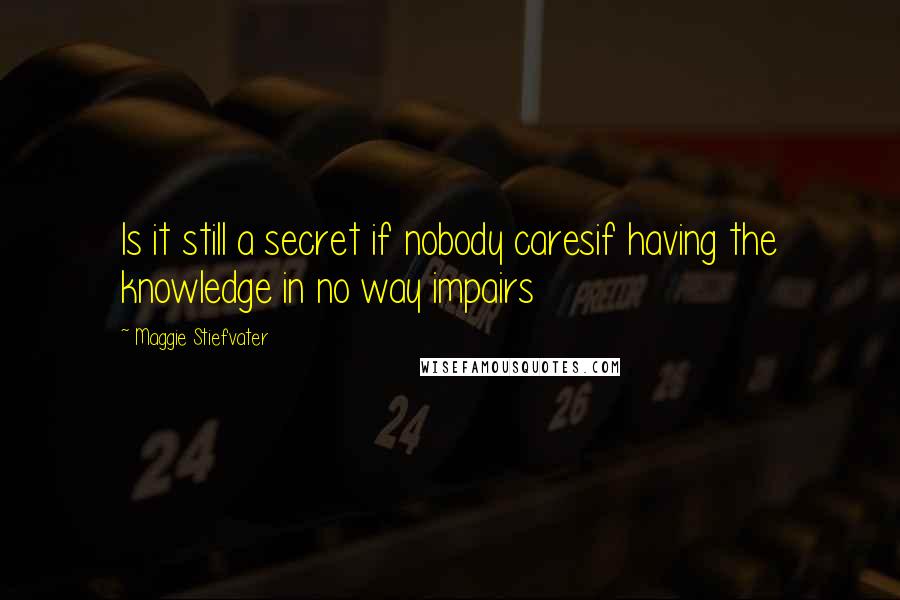 Maggie Stiefvater Quotes: Is it still a secret if nobody caresif having the knowledge in no way impairs