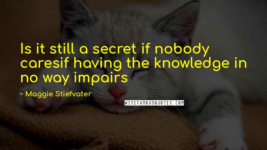 Maggie Stiefvater Quotes: Is it still a secret if nobody caresif having the knowledge in no way impairs