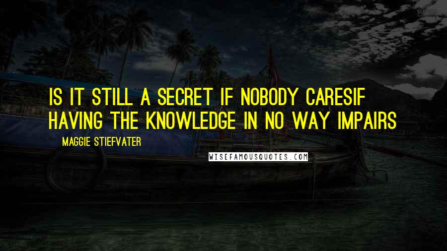 Maggie Stiefvater Quotes: Is it still a secret if nobody caresif having the knowledge in no way impairs