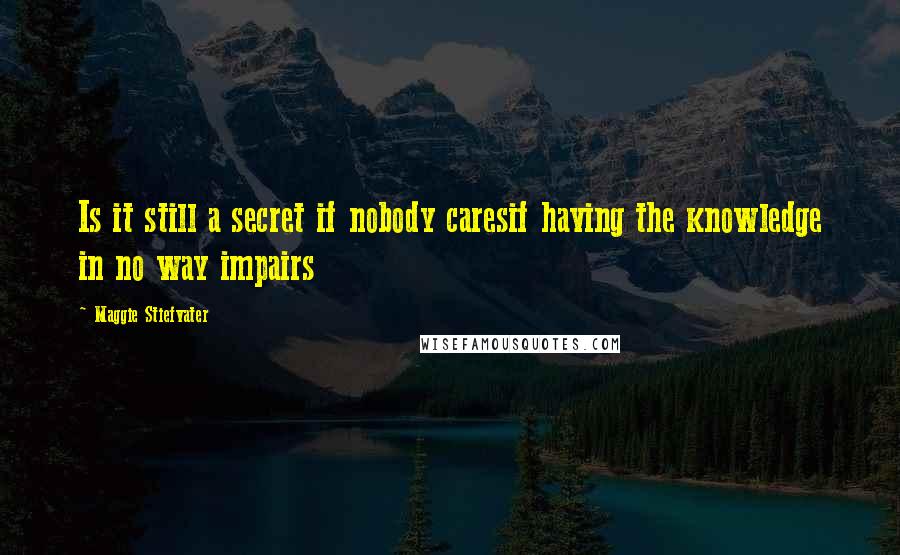 Maggie Stiefvater Quotes: Is it still a secret if nobody caresif having the knowledge in no way impairs