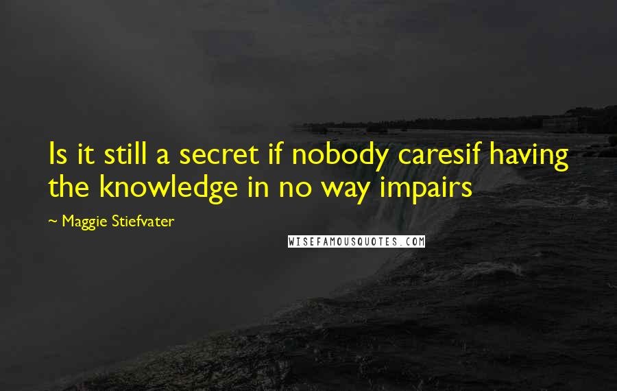 Maggie Stiefvater Quotes: Is it still a secret if nobody caresif having the knowledge in no way impairs