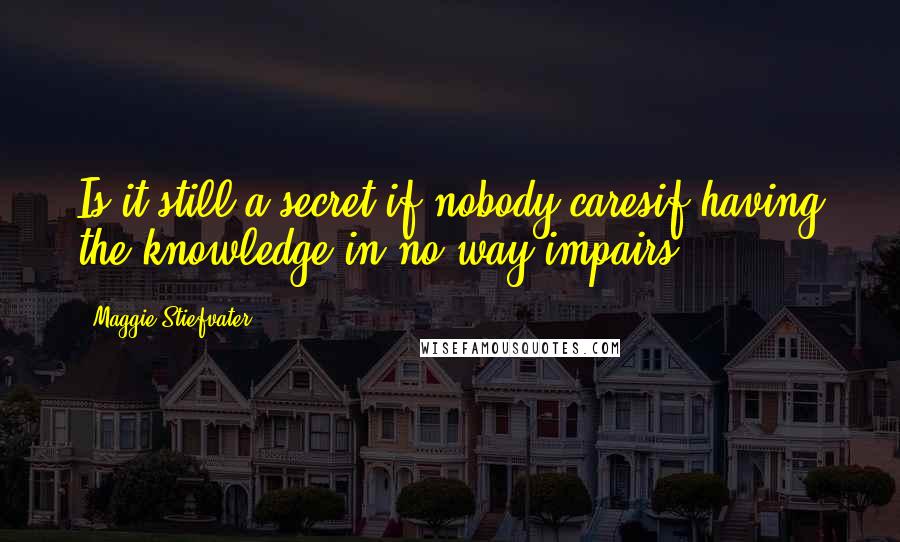 Maggie Stiefvater Quotes: Is it still a secret if nobody caresif having the knowledge in no way impairs