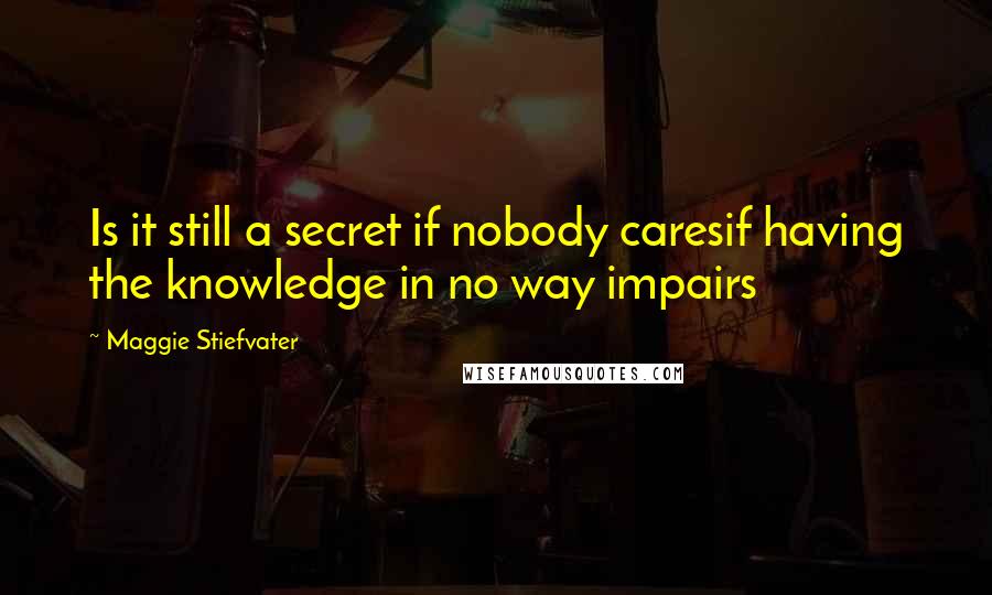 Maggie Stiefvater Quotes: Is it still a secret if nobody caresif having the knowledge in no way impairs