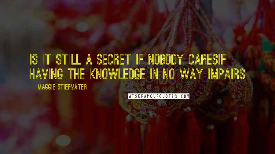 Maggie Stiefvater Quotes: Is it still a secret if nobody caresif having the knowledge in no way impairs