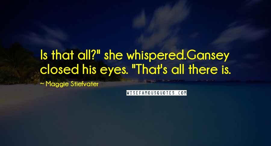Maggie Stiefvater Quotes: Is that all?" she whispered.Gansey closed his eyes. "That's all there is.