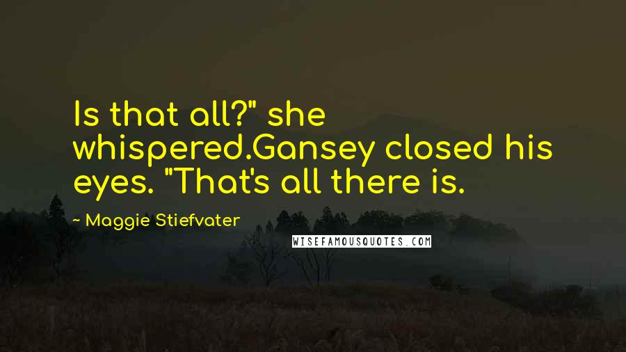 Maggie Stiefvater Quotes: Is that all?" she whispered.Gansey closed his eyes. "That's all there is.