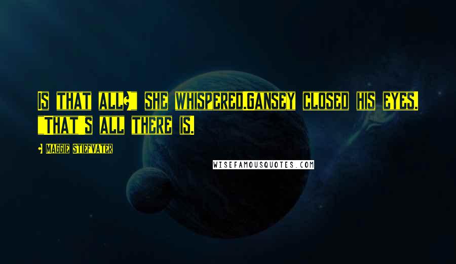 Maggie Stiefvater Quotes: Is that all?" she whispered.Gansey closed his eyes. "That's all there is.