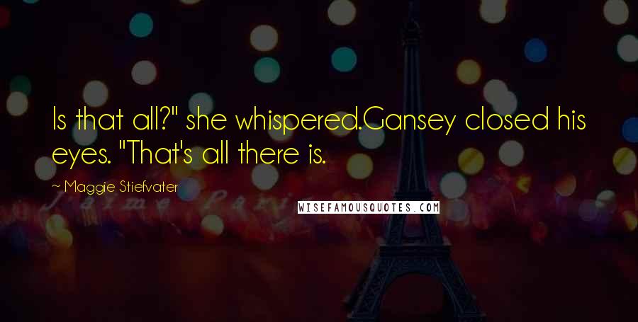 Maggie Stiefvater Quotes: Is that all?" she whispered.Gansey closed his eyes. "That's all there is.