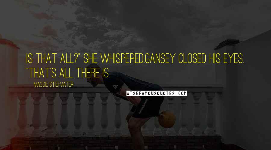 Maggie Stiefvater Quotes: Is that all?" she whispered.Gansey closed his eyes. "That's all there is.
