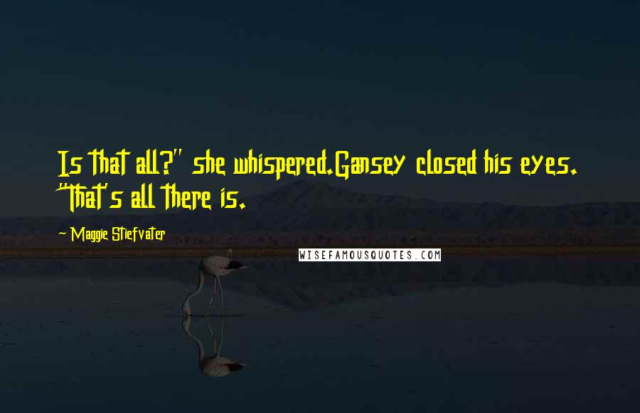 Maggie Stiefvater Quotes: Is that all?" she whispered.Gansey closed his eyes. "That's all there is.