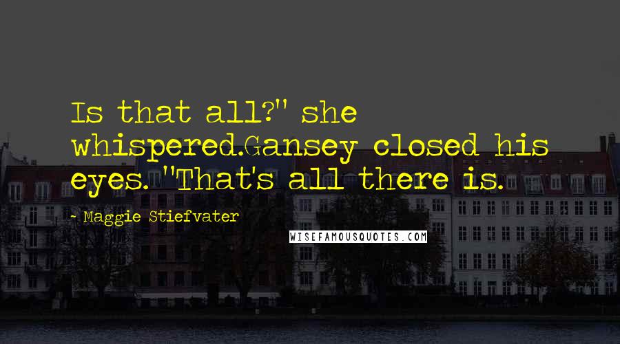 Maggie Stiefvater Quotes: Is that all?" she whispered.Gansey closed his eyes. "That's all there is.
