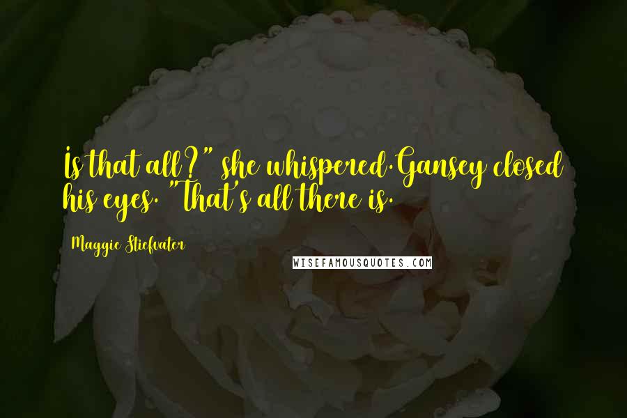 Maggie Stiefvater Quotes: Is that all?" she whispered.Gansey closed his eyes. "That's all there is.