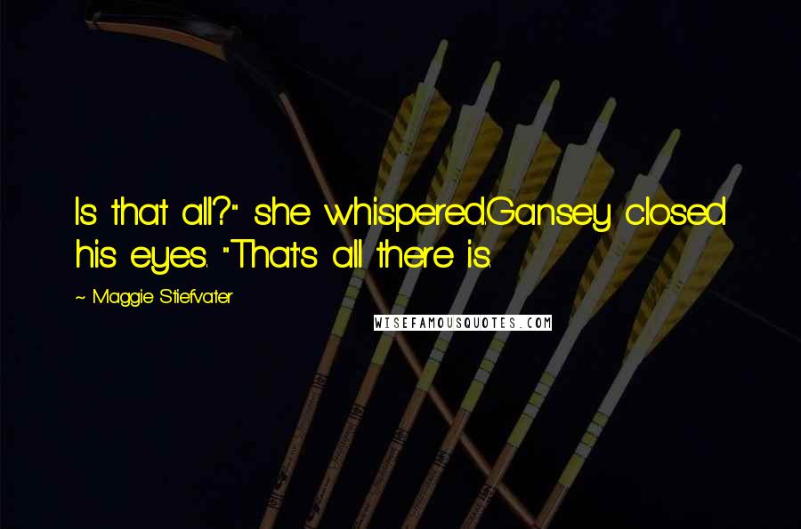 Maggie Stiefvater Quotes: Is that all?" she whispered.Gansey closed his eyes. "That's all there is.