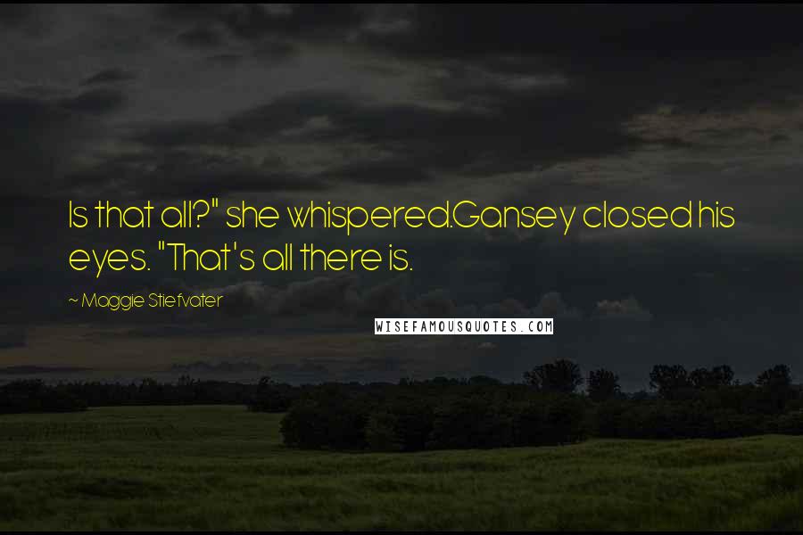 Maggie Stiefvater Quotes: Is that all?" she whispered.Gansey closed his eyes. "That's all there is.