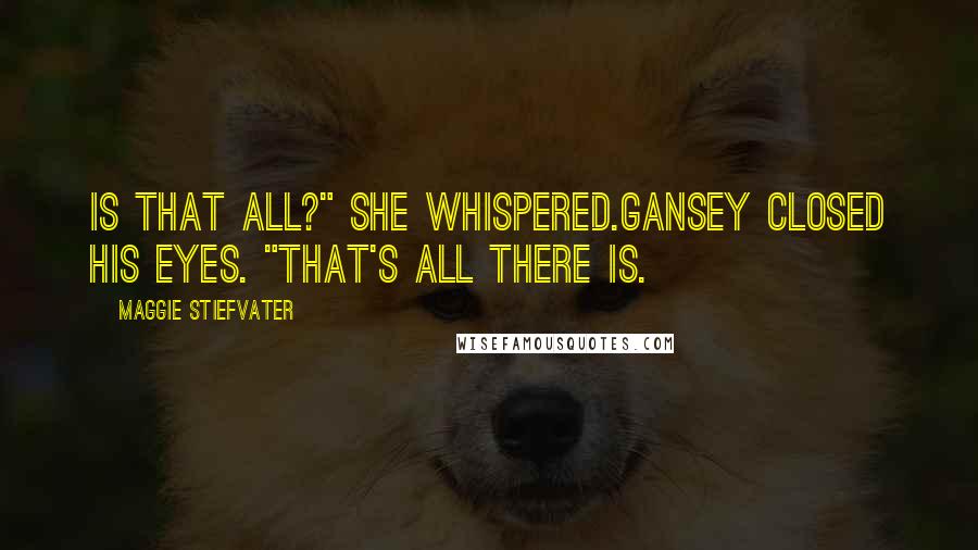 Maggie Stiefvater Quotes: Is that all?" she whispered.Gansey closed his eyes. "That's all there is.