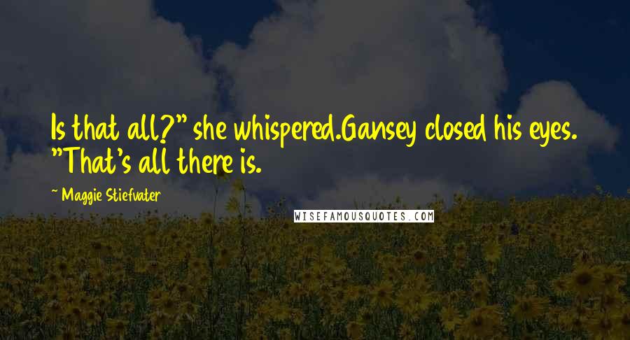 Maggie Stiefvater Quotes: Is that all?" she whispered.Gansey closed his eyes. "That's all there is.