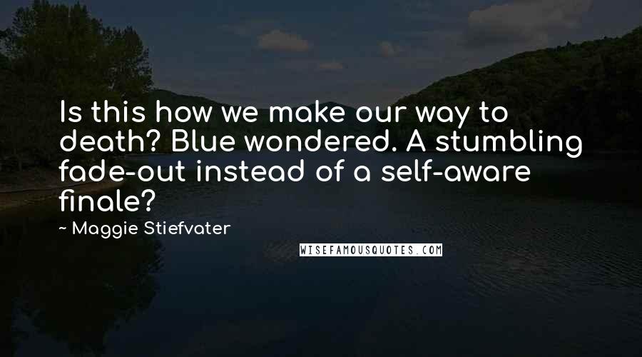 Maggie Stiefvater Quotes: Is this how we make our way to death? Blue wondered. A stumbling fade-out instead of a self-aware finale?