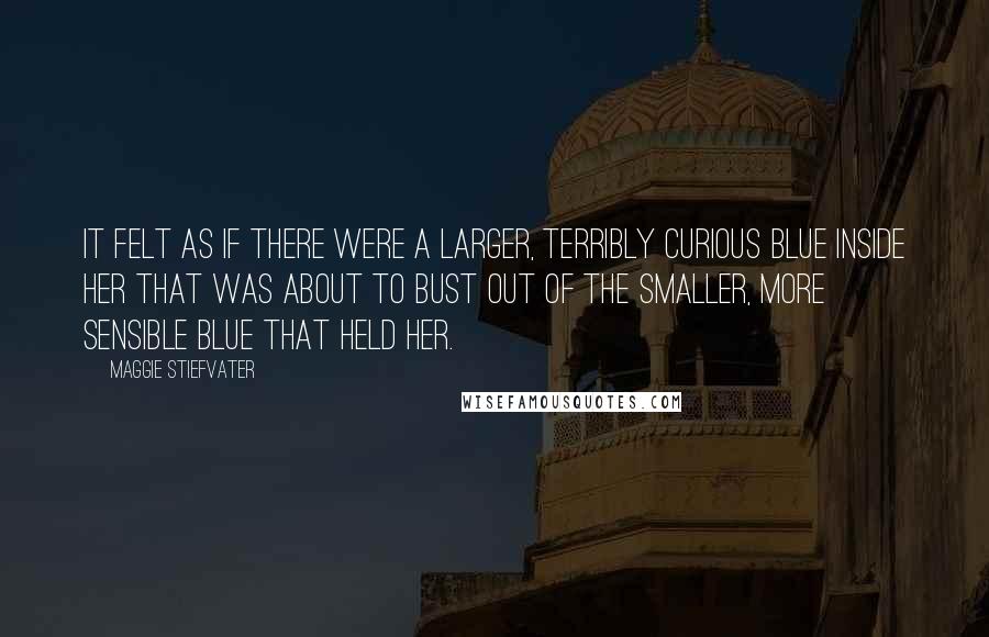 Maggie Stiefvater Quotes: It felt as if there were a larger, terribly curious Blue inside her that was about to bust out of the smaller, more sensible Blue that held her.