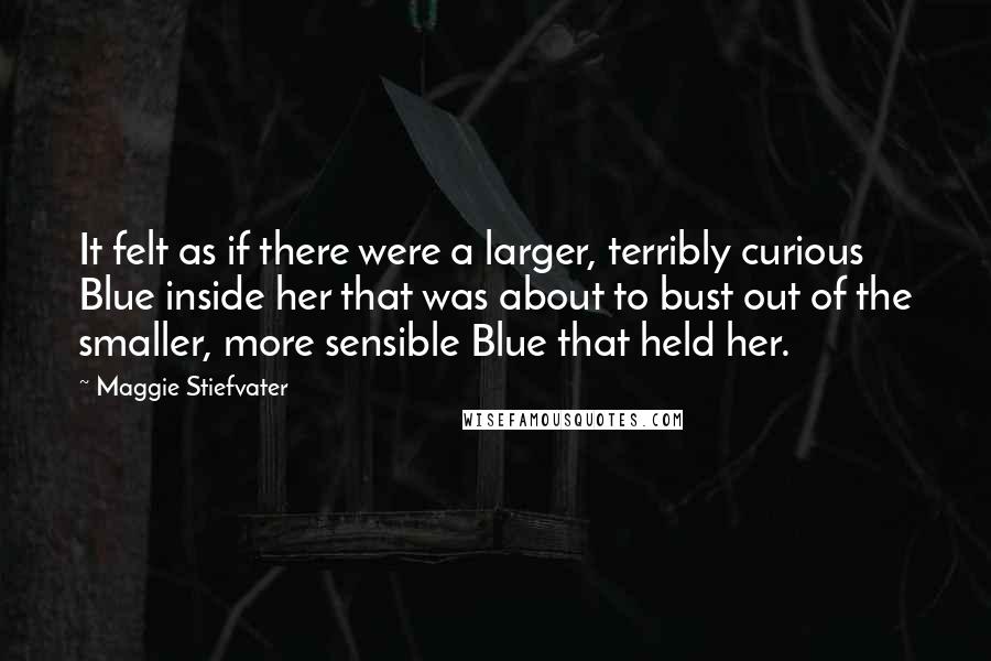 Maggie Stiefvater Quotes: It felt as if there were a larger, terribly curious Blue inside her that was about to bust out of the smaller, more sensible Blue that held her.
