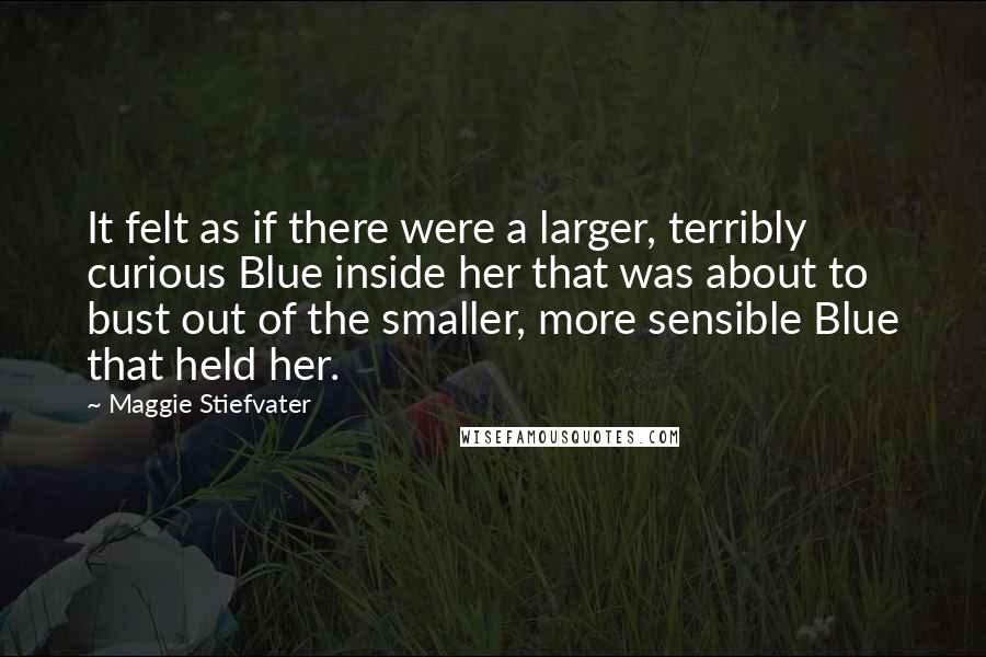 Maggie Stiefvater Quotes: It felt as if there were a larger, terribly curious Blue inside her that was about to bust out of the smaller, more sensible Blue that held her.