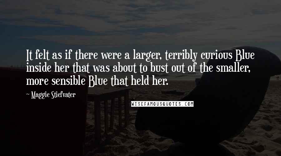 Maggie Stiefvater Quotes: It felt as if there were a larger, terribly curious Blue inside her that was about to bust out of the smaller, more sensible Blue that held her.