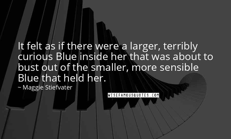 Maggie Stiefvater Quotes: It felt as if there were a larger, terribly curious Blue inside her that was about to bust out of the smaller, more sensible Blue that held her.