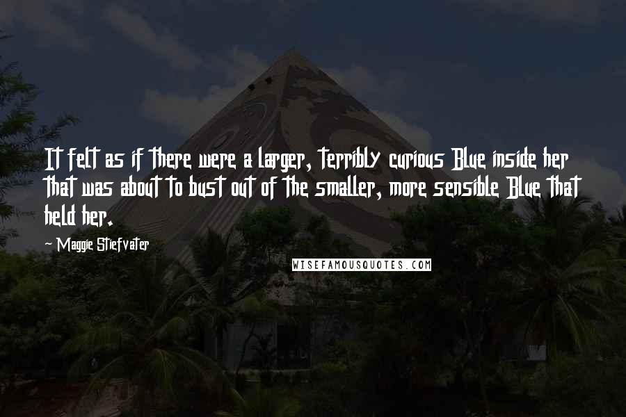 Maggie Stiefvater Quotes: It felt as if there were a larger, terribly curious Blue inside her that was about to bust out of the smaller, more sensible Blue that held her.