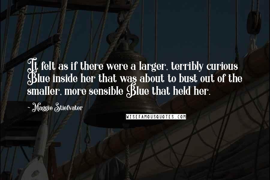 Maggie Stiefvater Quotes: It felt as if there were a larger, terribly curious Blue inside her that was about to bust out of the smaller, more sensible Blue that held her.