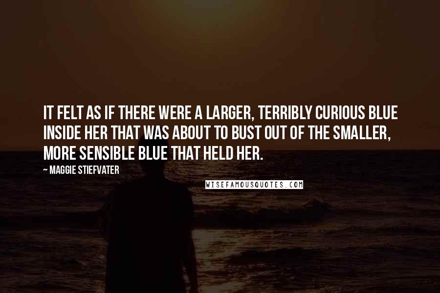 Maggie Stiefvater Quotes: It felt as if there were a larger, terribly curious Blue inside her that was about to bust out of the smaller, more sensible Blue that held her.