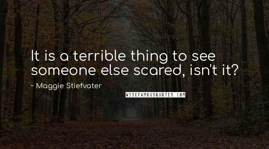 Maggie Stiefvater Quotes: It is a terrible thing to see someone else scared, isn't it?