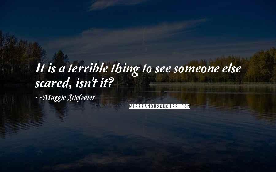 Maggie Stiefvater Quotes: It is a terrible thing to see someone else scared, isn't it?