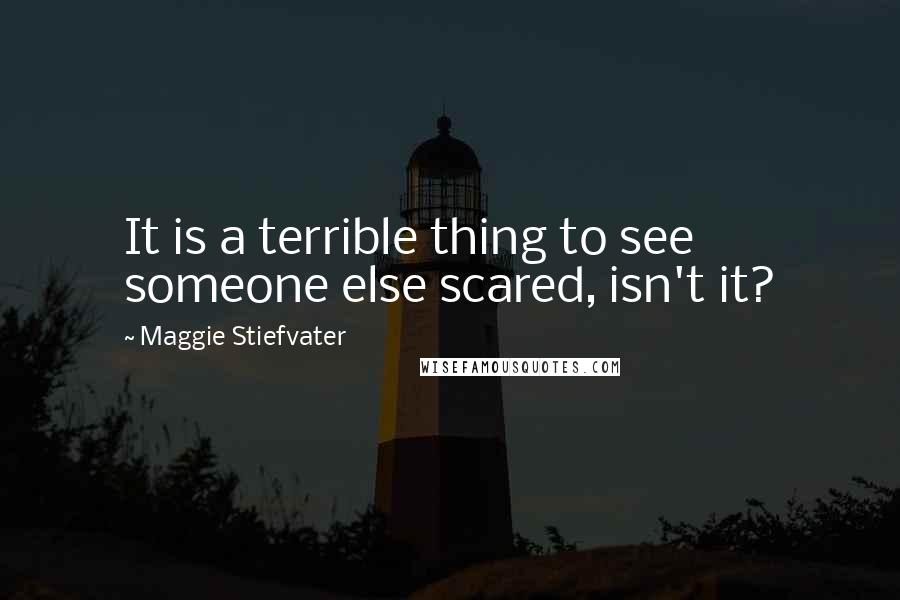 Maggie Stiefvater Quotes: It is a terrible thing to see someone else scared, isn't it?